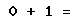 0 + 1 =