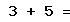 3 + 5 =