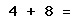 4 + 8 =