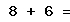8 + 6 =